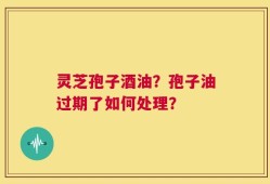 灵芝孢子酒油？孢子油过期了如何处理？