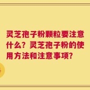 灵芝孢子粉颗粒要注意什么？灵芝孢子粉的使用方法和注意事项？
