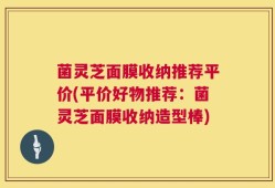 菌灵芝面膜收纳推荐平价(平价好物推荐：菌灵芝面膜收纳造型棒)