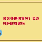 灵芝多糖伤胃吗？灵芝对肝脏有害吗
