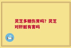 灵芝多糖伤胃吗？灵芝对肝脏有害吗