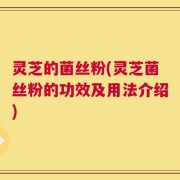 灵芝的菌丝粉(灵芝菌丝粉的功效及用法介绍)