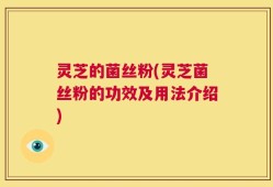 灵芝的菌丝粉(灵芝菌丝粉的功效及用法介绍)