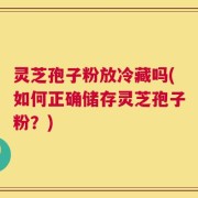 灵芝孢子粉放冷藏吗(如何正确储存灵芝孢子粉？)