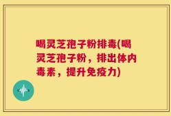 喝灵芝孢子粉排毒(喝灵芝孢子粉，排出体内毒素，提升免疫力)