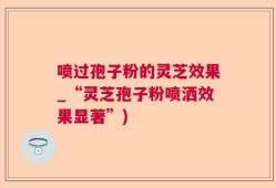 喷过孢子粉的灵芝效果_“灵芝孢子粉喷洒效果显著”)