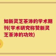 如新灵芝茶沛的学术期刊(学术研究称赞新灵芝茶沛的功效)