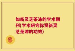 如新灵芝茶沛的学术期刊(学术研究称赞新灵芝茶沛的功效)