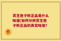 灵芝孢子粉正品是什么味道(如何分辨灵芝孢子粉正品的真实味道？