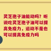 灵芝孢子油能动吗？听说吃灵芝孢子油可以提高免疫力，运动不是也可以提高免疫力吗