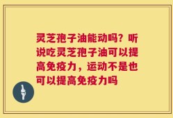 灵芝孢子油能动吗？听说吃灵芝孢子油可以提高免疫力，运动不是也可以提高免疫力吗