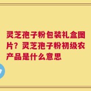 灵芝孢子粉包装礼盒图片？灵芝孢子粉初级农产品是什么意思