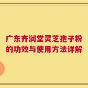 广东齐润堂灵芝孢子粉的功效与使用方法详解