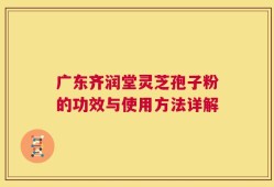 广东齐润堂灵芝孢子粉的功效与使用方法详解