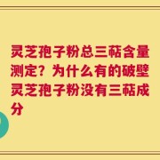 灵芝孢子粉总三萜含量测定？为什么有的破壁灵芝孢子粉没有三萜成分