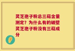 灵芝孢子粉总三萜含量测定？为什么有的破壁灵芝孢子粉没有三萜成分