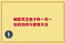 破壁灵芝孢子粉一天一包的功效与使用方法