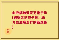 血液病破壁灵芝孢子粉(破壁灵芝孢子粉：助力血液病治疗的新选择)