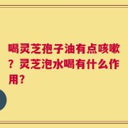 喝灵芝孢子油有点咳嗽？灵芝泡水喝有什么作用？