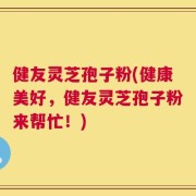 健友灵芝孢子粉(健康美好，健友灵芝孢子粉来帮忙！)