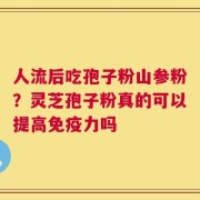 人流后吃孢子粉山参粉？灵芝孢子粉真的可以提高免疫力吗