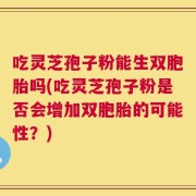 吃灵芝孢子粉能生双胞胎吗(吃灵芝孢子粉是否会增加双胞胎的可能性？)