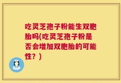 吃灵芝孢子粉能生双胞胎吗(吃灵芝孢子粉是否会增加双胞胎的可能性？)
