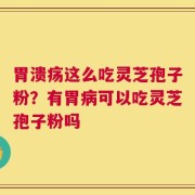 胃溃疡这么吃灵芝孢子粉？有胃病可以吃灵芝孢子粉吗