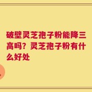 破壁灵芝孢子粉能降三高吗？灵芝孢子粉有什么好处