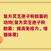 复方灵芝孢子粉胶囊的功效(复方灵芝孢子粉胶囊：提高免疫力，增强体质)
