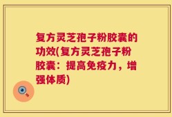 复方灵芝孢子粉胶囊的功效(复方灵芝孢子粉胶囊：提高免疫力，增强体质)