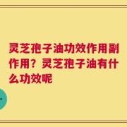 灵芝孢子油功效作用副作用？灵芝孢子油有什么功效呢