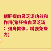 猪肝瘦肉灵芝汤功效和作用(猪肝瘦肉灵芝汤：强身健体，增强免疫力)