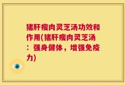 猪肝瘦肉灵芝汤功效和作用(猪肝瘦肉灵芝汤：强身健体，增强免疫力)