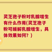 灵芝孢子粉对乳腺增生有什么作用(灵芝孢子粉可缓解乳腺增生，具体效果如何？)