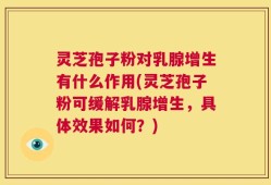 灵芝孢子粉对乳腺增生有什么作用(灵芝孢子粉可缓解乳腺增生，具体效果如何？)