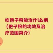 吃孢子粉能治什l么病 (孢子粉的功效及治疗范围简介)