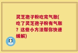 灵芝孢子粉吃完气胀(吃了灵芝孢子粉有气胀？这些小方法帮你快速缓解)