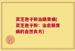 灵芝孢子粉治肠胃病(灵芝孢子粉：治愈肠胃病的自然良方)