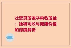 过壁灵芝孢子粉乾芝益：独特功效与健康价值的深度解析