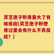灵芝孢子粉用量大了有啥反应(灵芝孢子粉使用过量会有什么不良反应？)