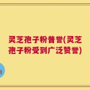 灵芝孢子粉普誉(灵芝孢子粉受到广泛赞誉)
