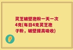 灵芝破壁孢粉一天一次4克(每日4克灵芝孢子粉，破壁提高吸收)