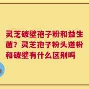 灵芝破壁孢子粉和益生菌？灵芝孢子粉头道粉和破壁有什么区别吗
