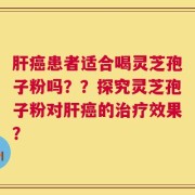 肝癌患者适合喝灵芝孢子粉吗？？探究灵芝孢子粉对肝癌的治疗效果？
