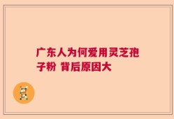 广东人为何爱用灵芝孢子粉 背后原因大