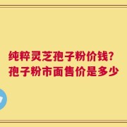 纯粹灵芝孢子粉价钱？孢子粉市面售价是多少