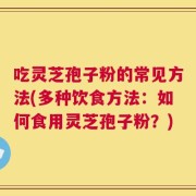 吃灵芝孢子粉的常见方法(多种饮食方法：如何食用灵芝孢子粉？)