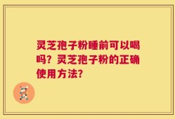 灵芝孢子粉睡前可以喝吗？灵芝孢子粉的正确使用方法？