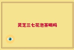 灵芝三七花泡茶喝吗
